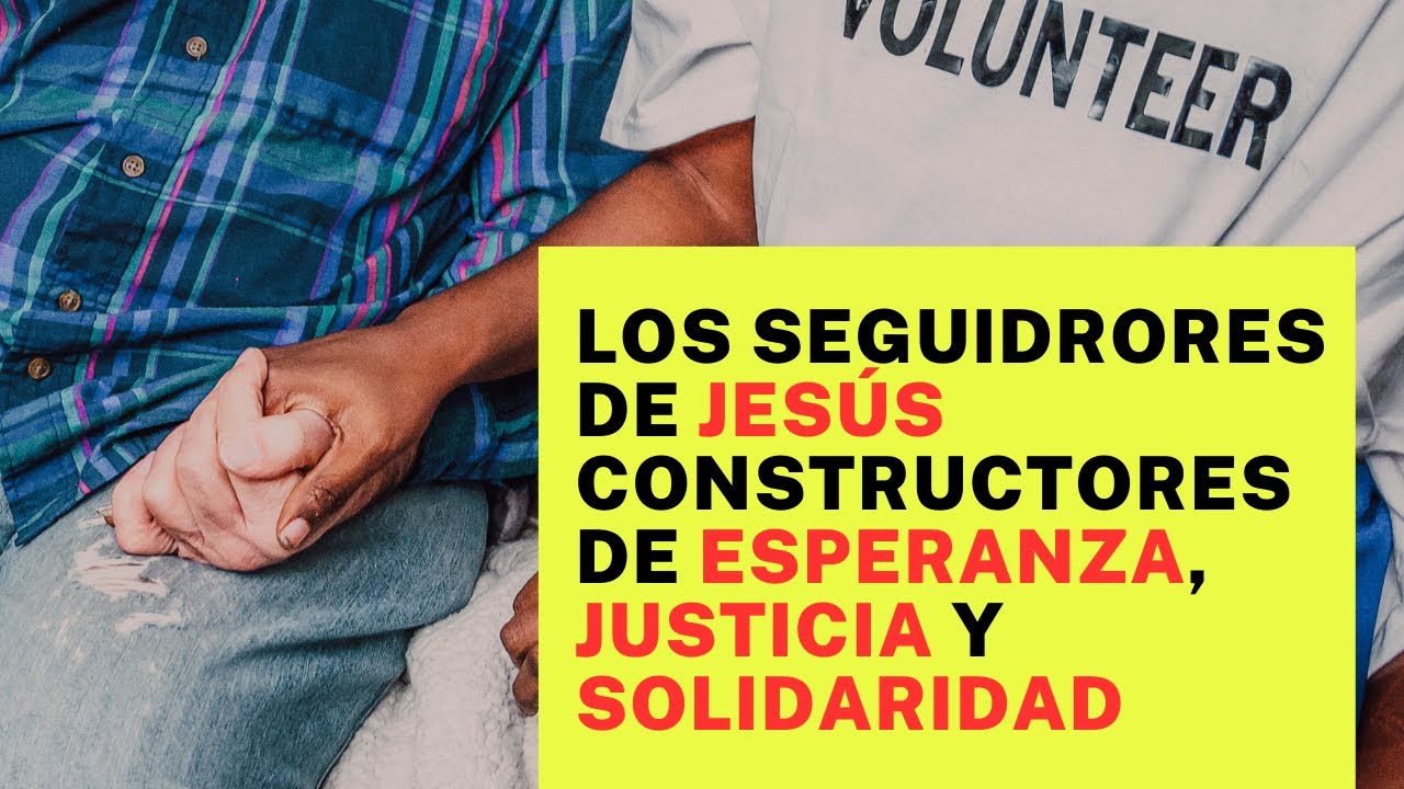 Los seguidores de JESÚS constructores de ESPERANZA, JUSTICIA y SOLIDARIDAD